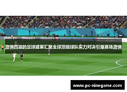 激情四溢的足球盛宴汇聚全球顶级球队实力对决引爆赛场激情